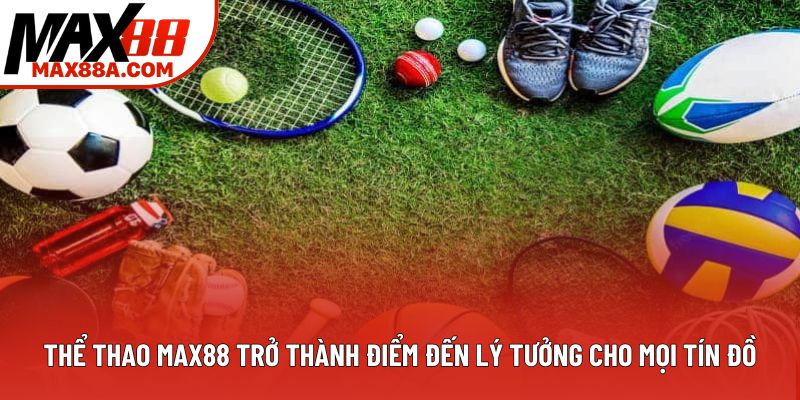 Thể thao Max88 trở thành điểm đến lý tưởng cho mọi tín đồ Thể thao Max88 trở thành điểm đến lý tưởng cho mọi tín đồ